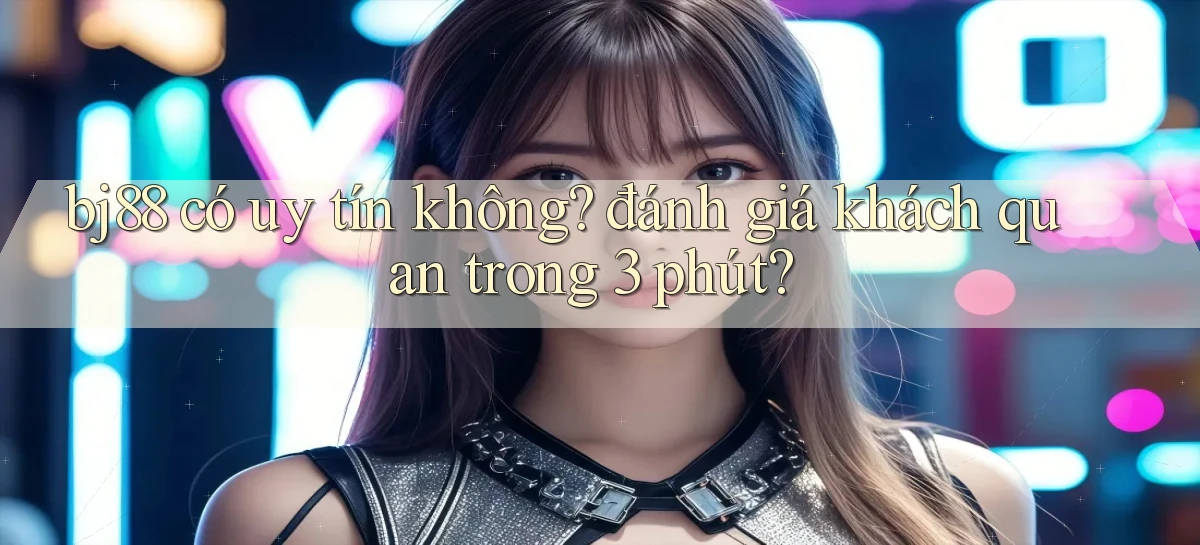 bj88 có uy tín không đánh giá khách quan trong 3 phút