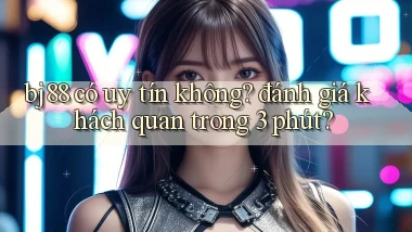bj88 có uy tín không đánh giá khách quan trong 3 phút