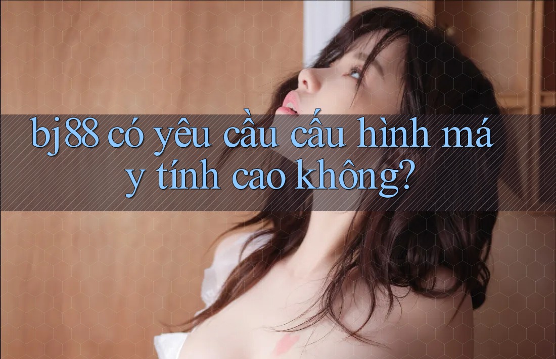 bj88 có yêu cầu cấu hình máy tính cao không? bj88 có yêu cầu cấu hình máy tính cao không?