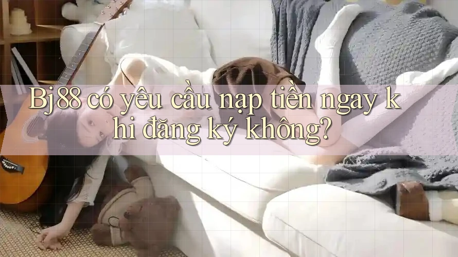 bj88 có yêu cầu nạp tiền ngay khi đăng ký không?