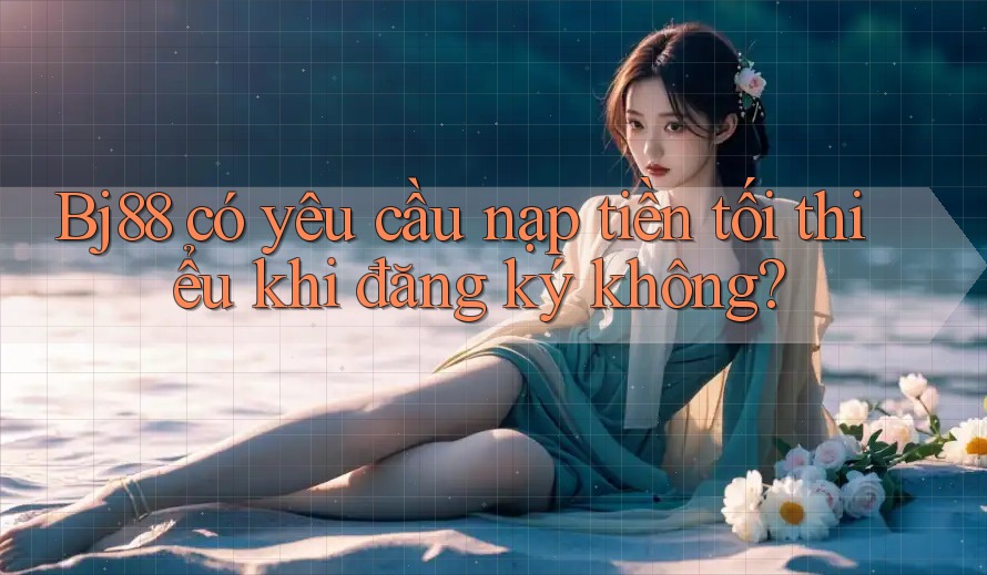 Bj88 có yêu cầu nạp tiền tối thiểu khi đăng ký không?