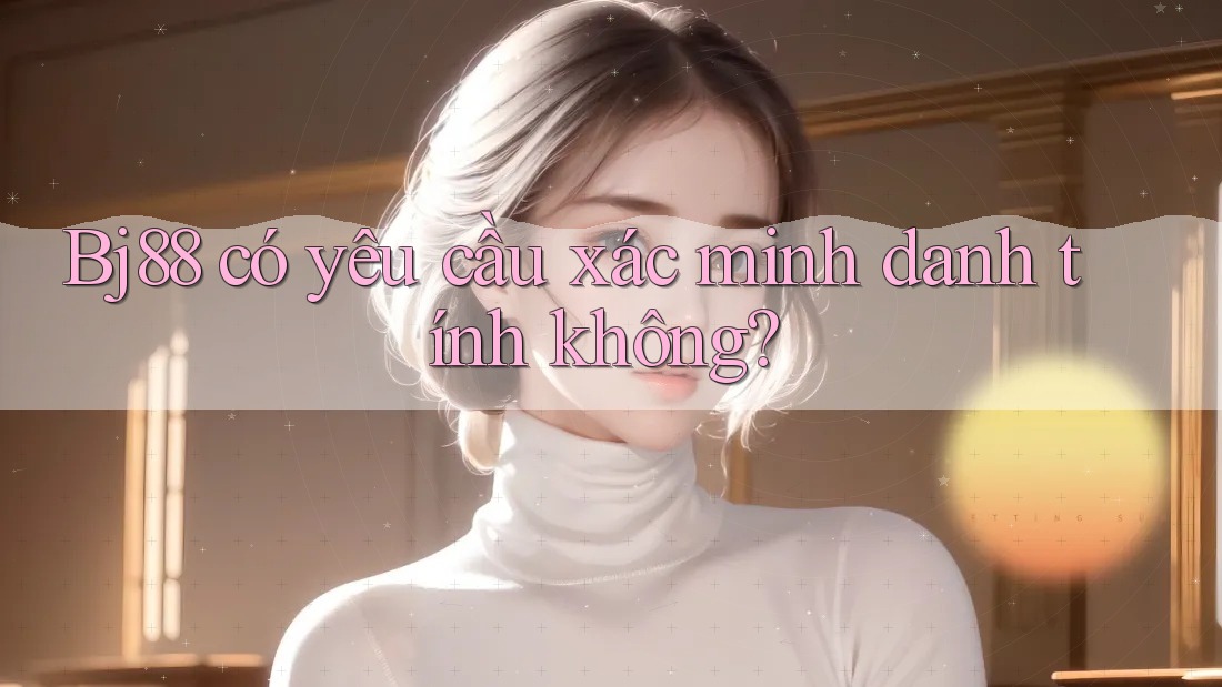 bj88 có yêu cầu xác minh danh tính không? bj88 có yêu cầu xác minh danh tính không?