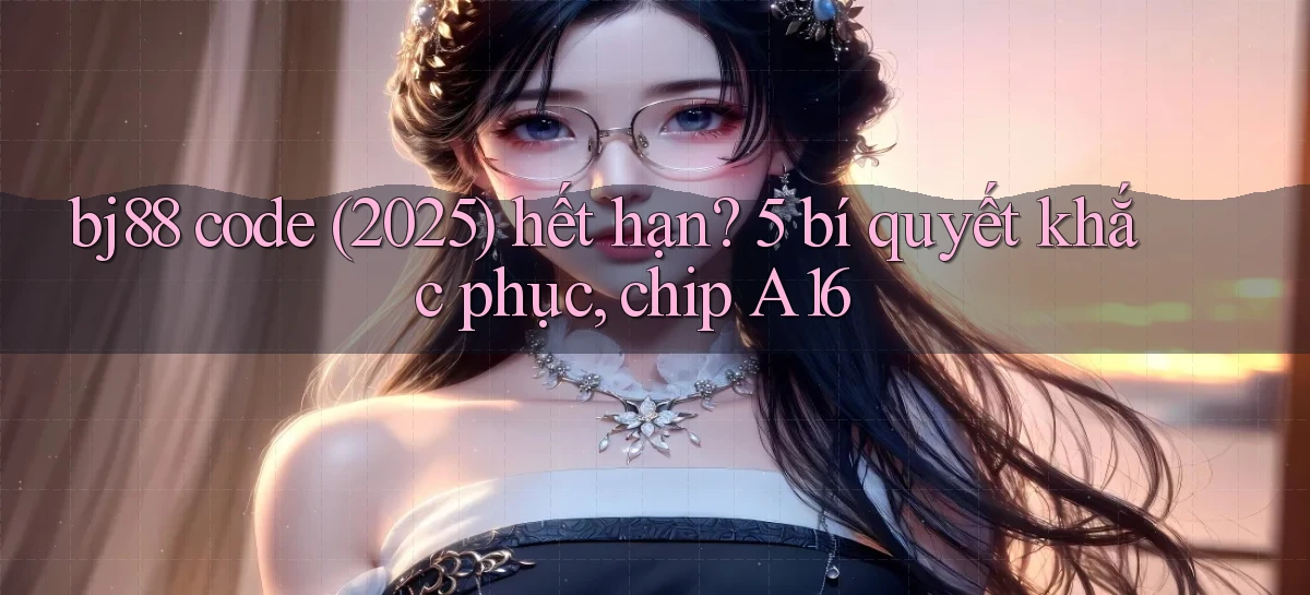 bj88 code (2025) hết hạn 5 bí quyết khắc phục, chip A16