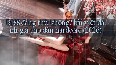 Bj88 đáng thử không bài viết đánh giá cho dân hardcore (2026)