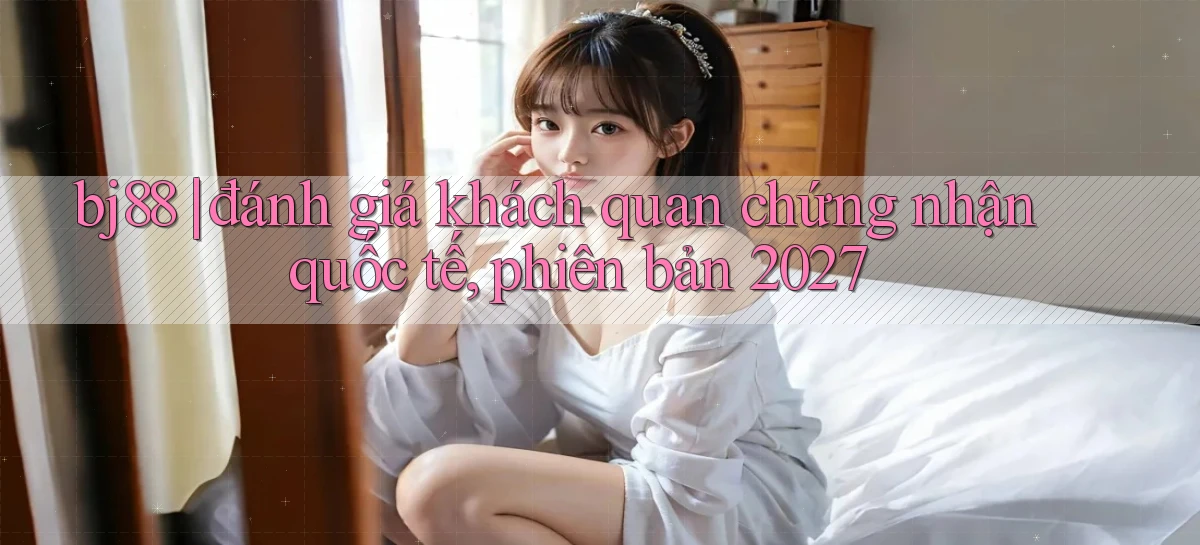 bj88 đánh giá khách quan chứng nhận quốc tế, phiên bản 2027