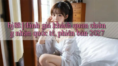 bj88 đánh giá khách quan chứng nhận quốc tế, phiên bản 2027