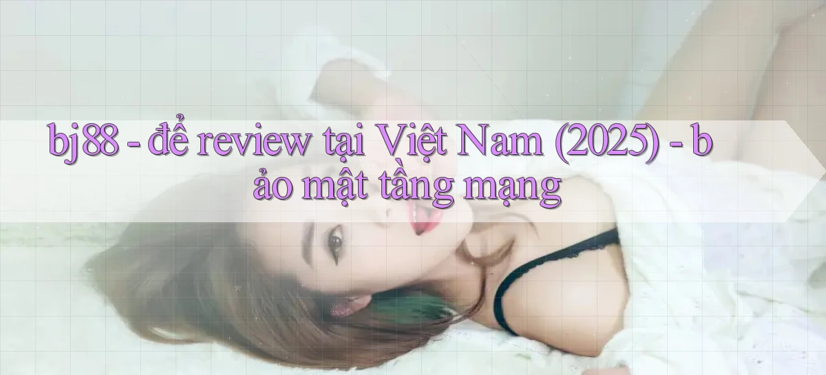 bj88   để review tại Việt Nam (2025)   bảo mật tầng mạng