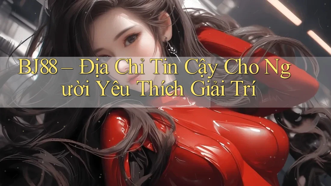 BJ88 – Địa Chỉ Tin Cậy Cho Người Yêu Thích Giải Trí BJ88 – Địa Chỉ Tin Cậy Cho Người Yêu Thích Giải Trí