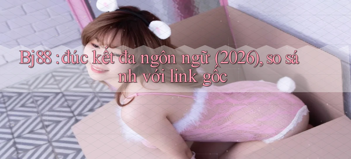Bj88 đúc kết đa ngôn ngữ (2026), so sánh với link gốc