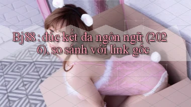 Bj88 đúc kết đa ngôn ngữ (2026), so sánh với link gốc