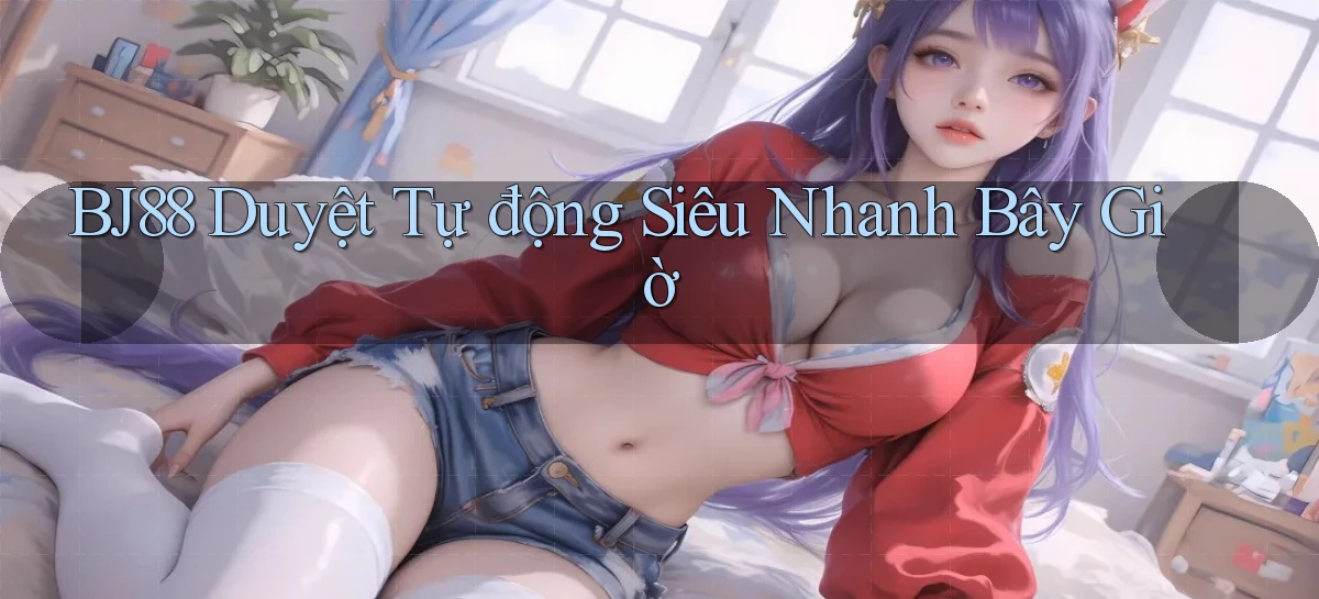 bj88 duyệt tự động siêu nhanh bây giờ