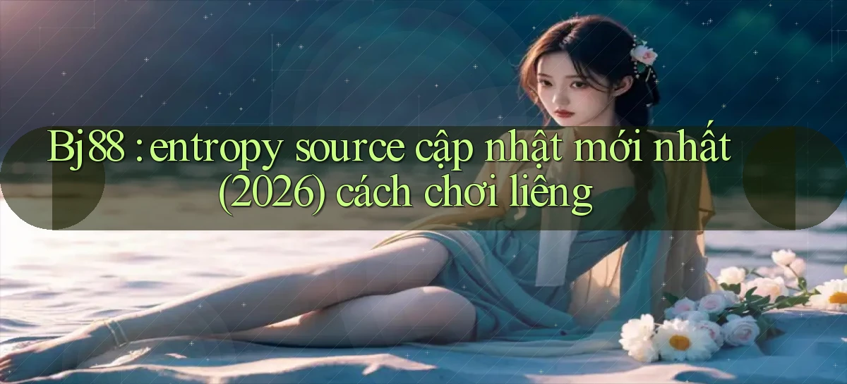 Bj88 entropy source cập nhật mới nhất (2026) cách chơi liêng