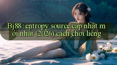 Bj88 entropy source cập nhật mới nhất (2026) cách chơi liêng