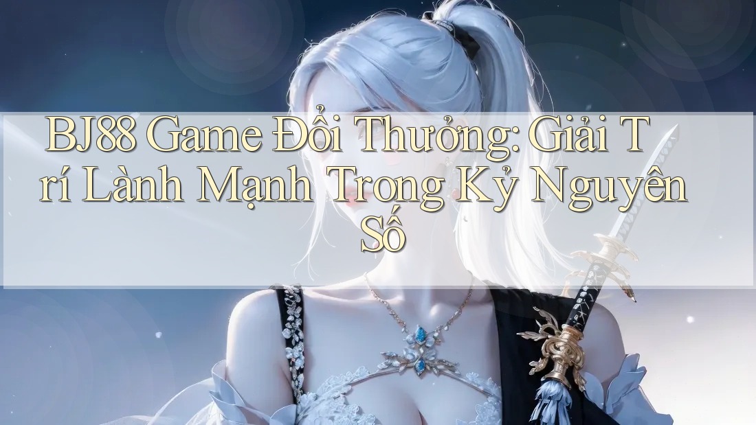 BJ88 Game Đổi Thưởng: Giải Trí Lành Mạnh Trong Kỷ Nguyên Số BJ88 Game Đổi Thưởng: Giải Trí Lành Mạnh Trong Kỷ Nguyên Số