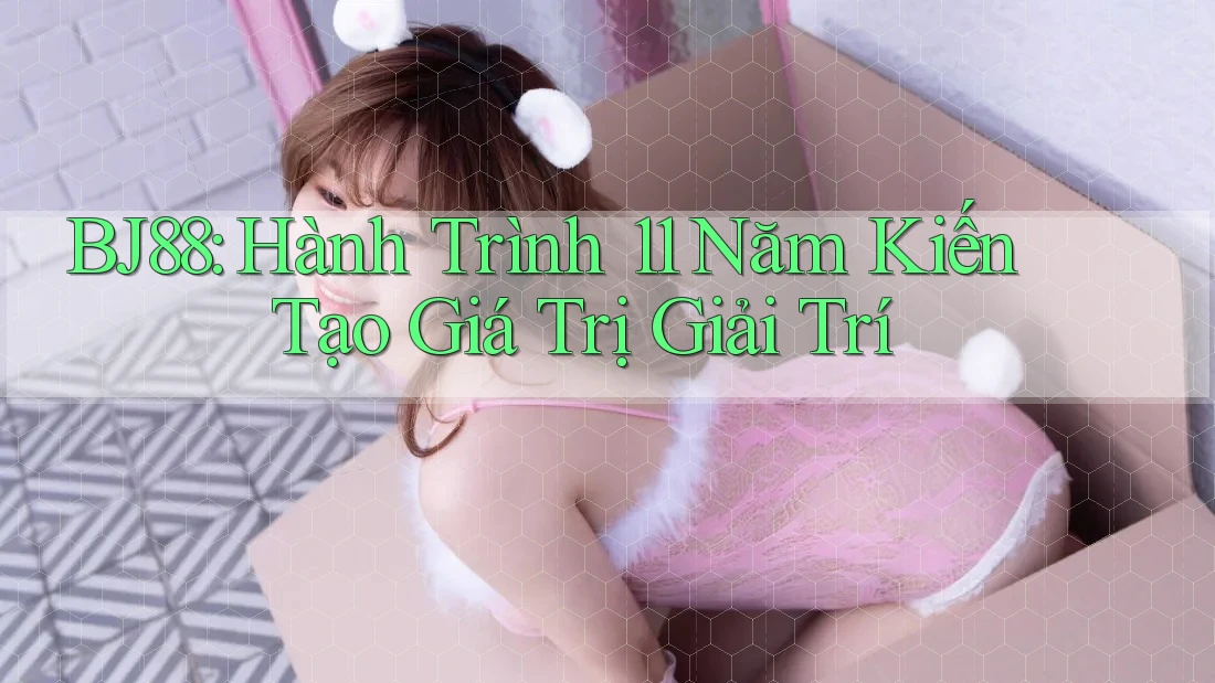 BJ88: Hành Trình 11 Năm Kiến Tạo Giá Trị Giải Trí BJ88: Hành Trình 11 Năm Kiến Tạo Giá Trị Giải Trí