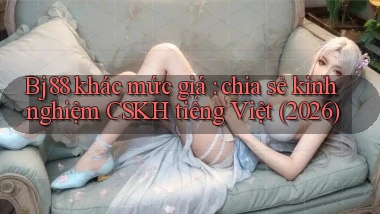 Bj88 khác mức giá chia sẻ kinh nghiệm CSKH tiếng Việt (2026)