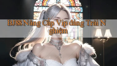 bj88 nâng cấp vip đáng trải nghiệm