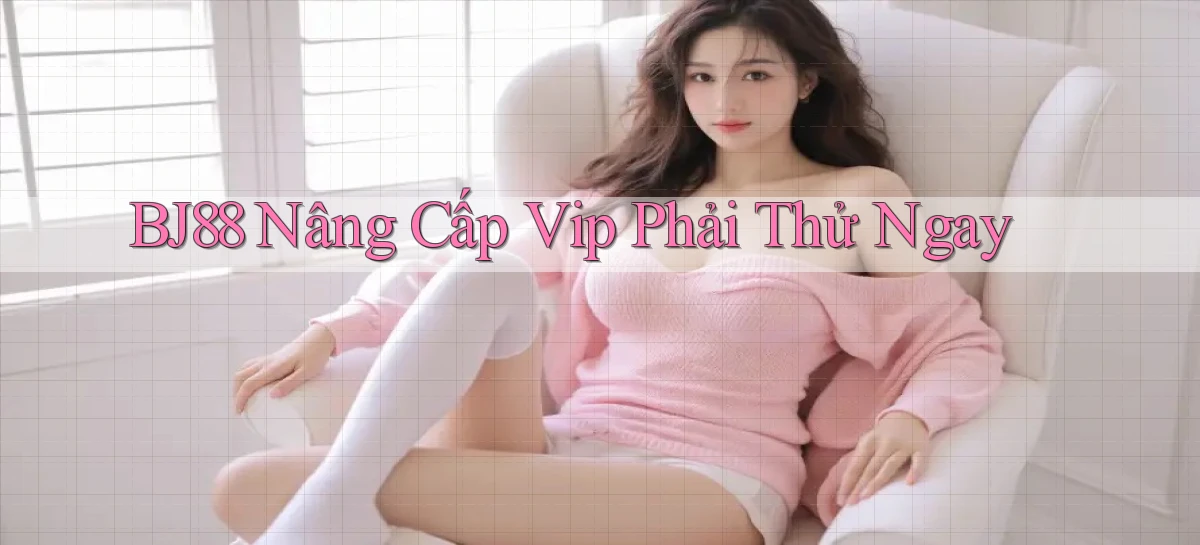 bj88 nâng cấp vip phải thử ngay