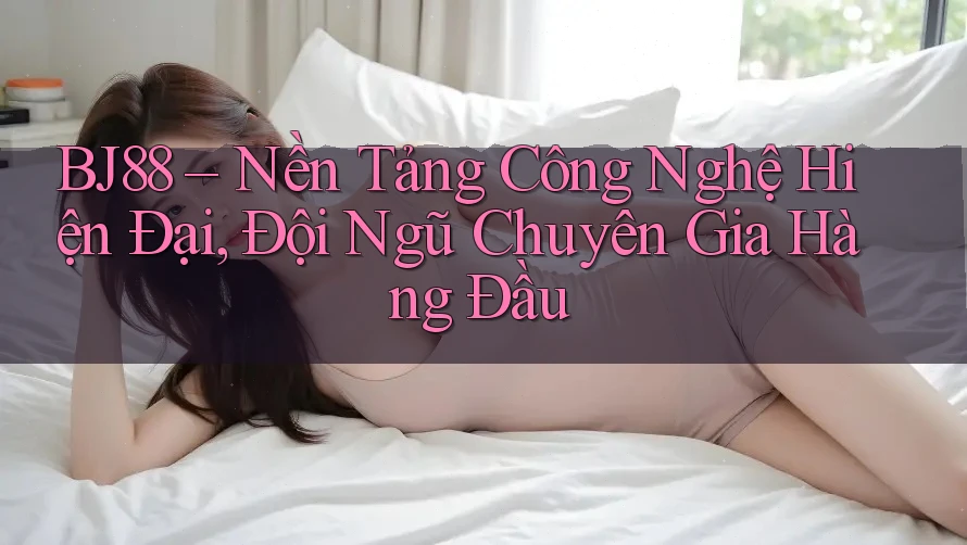 BJ88 – Nền Tảng Công Nghệ Hiện Đại, Đội Ngũ Chuyên Gia Hàng Đầu