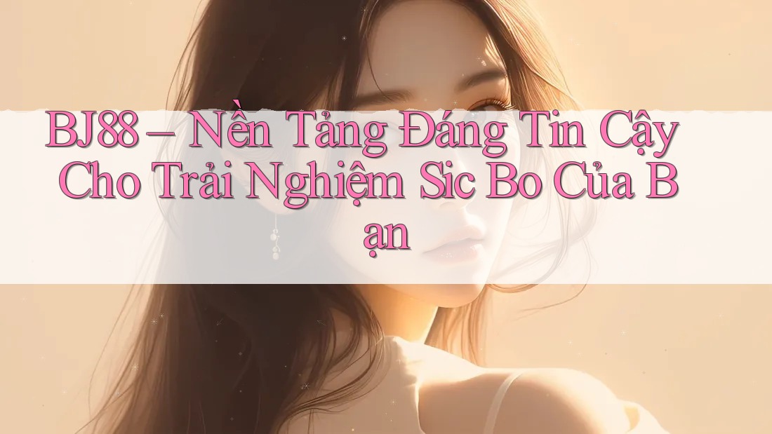BJ88 – Nền Tảng Đáng Tin Cậy Cho Trải Nghiệm Sic Bo Của Bạn BJ88 – Nền Tảng Đáng Tin Cậy Cho Trải Nghiệm Sic Bo Của Bạn