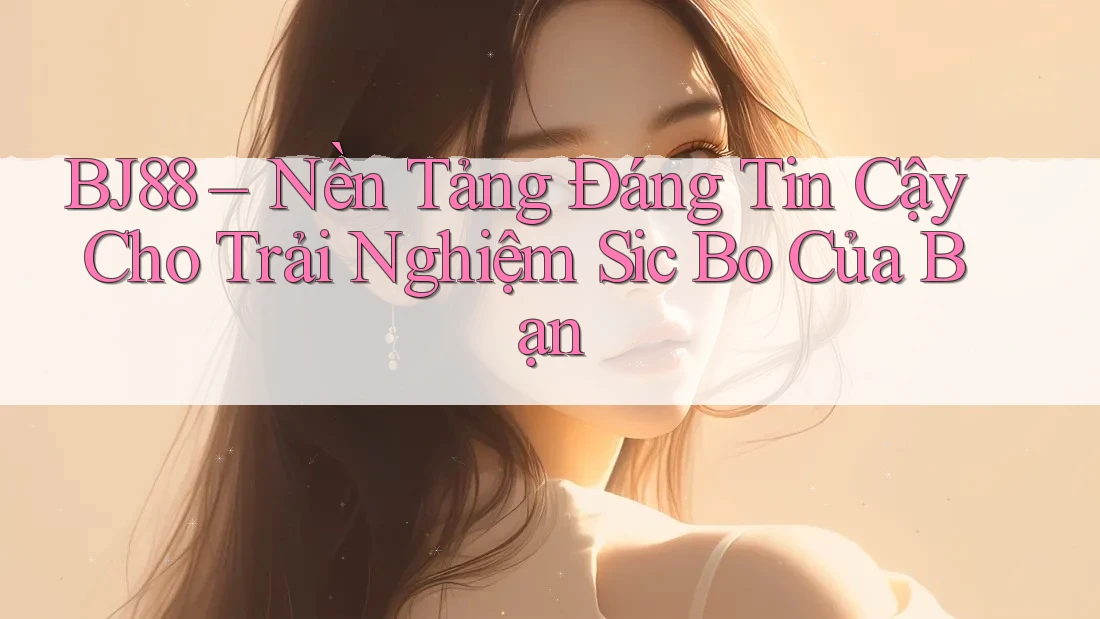 BJ88 – Nền Tảng Đáng Tin Cậy Cho Trải Nghiệm Sic Bo Của Bạn