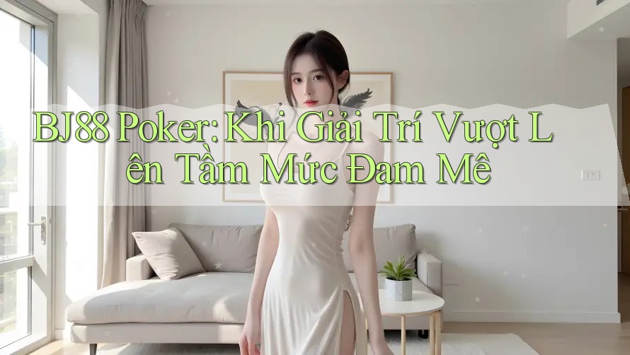 BJ88 Poker: Khi Giải Trí Vượt Lên Tầm Mức Đam Mê BJ88 Poker: Khi Giải Trí Vượt Lên Tầm Mức Đam Mê
