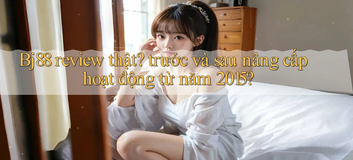 Bj88 review thật trước và sau nâng cấp hoạt động từ năm 2015