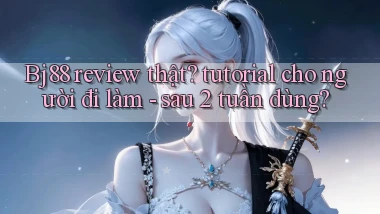 Bj88 review thật tutorial cho người đi làm   sau 2 tuần dùng