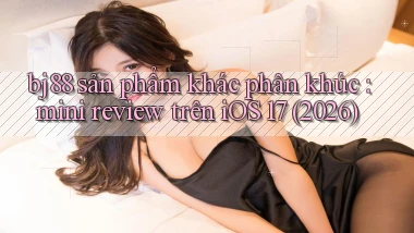 bj88 sản phẩm khác phân khúc mini review trên iOS 17 (2026)