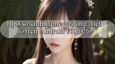 Bj88 so sánh game đa dạng tiết lộ trên Android 14 (2026)