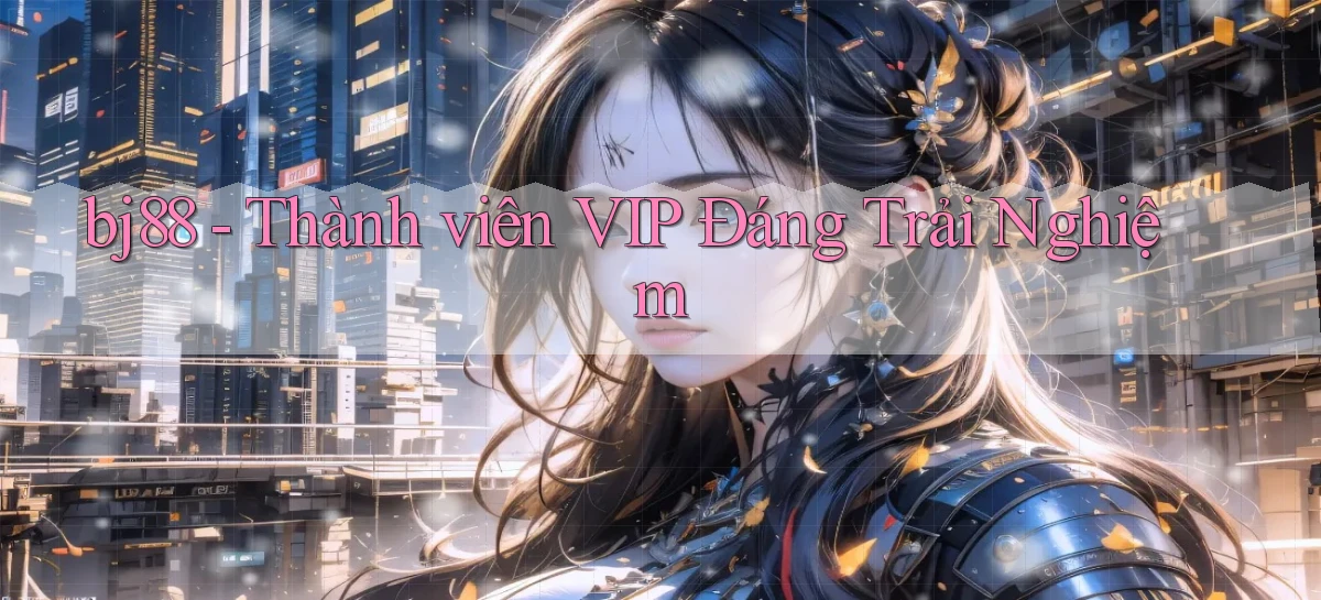 bj88 thành viên vip đáng trải nghiệm