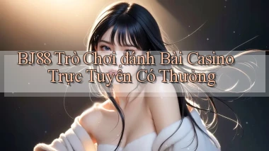 bj88  trò chơi đánh bài casino trực tuyến có thưởng