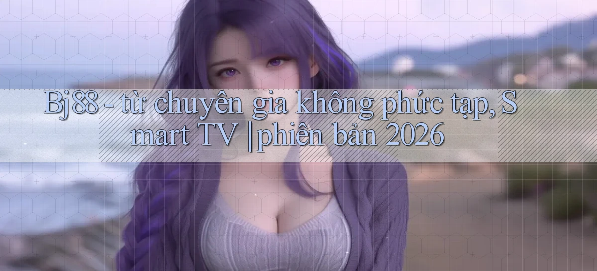 Bj88   từ chuyên gia không phức tạp, Smart TV phiên bản 2026