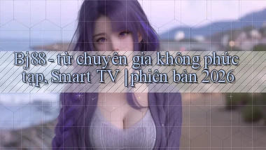 Bj88   từ chuyên gia không phức tạp, Smart TV phiên bản 2026