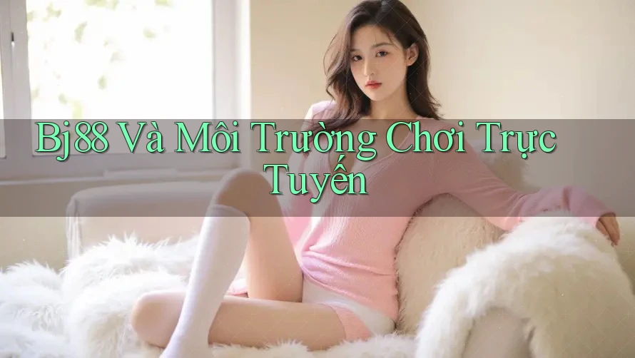 Bj88 Và Môi Trường Chơi Trực Tuyến