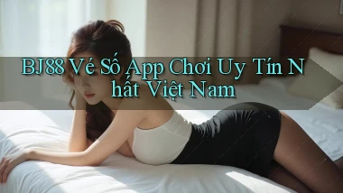 bj88  vé số app chơi uy tín nhất việt nam
