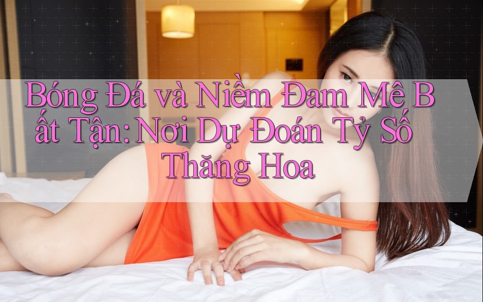 Bóng Đá và Niềm Đam Mê Bất Tận: Nơi Dự Đoán Tỷ Số Thăng Hoa Bóng Đá và Niềm Đam Mê Bất Tận: Nơi Dự Đoán Tỷ Số Thăng Hoa