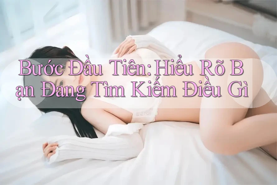 Bước Đầu Tiên: Hiểu Rõ Bạn Đang Tìm Kiếm Điều Gì Bước Đầu Tiên: Hiểu Rõ Bạn Đang Tìm Kiếm Điều Gì