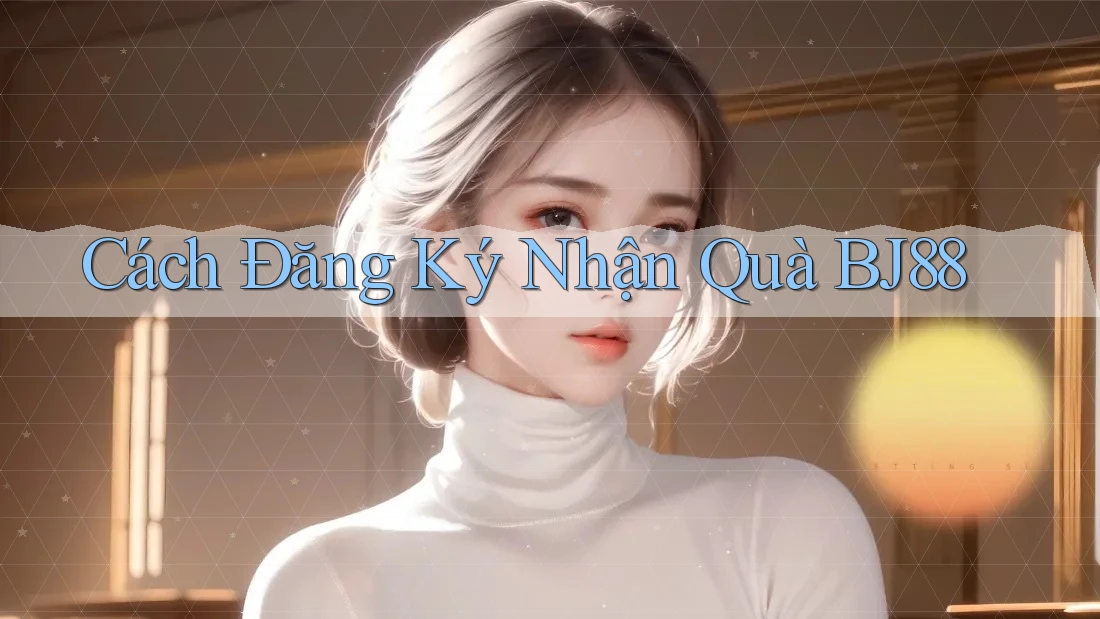 Cách Đăng Ký Nhận Quà BJ88 Cách Đăng Ký Nhận Quà BJ88