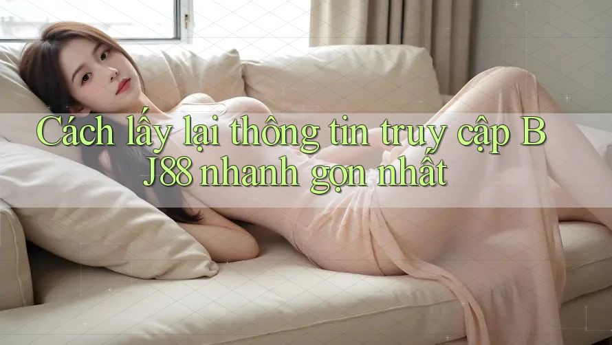 Cách lấy lại thông tin truy cập BJ88 nhanh gọn nhất