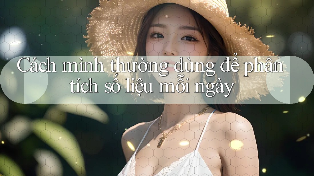 Cách mình thường dùng để phân tích số liệu mỗi ngày Cách mình thường dùng để phân tích số liệu mỗi ngày