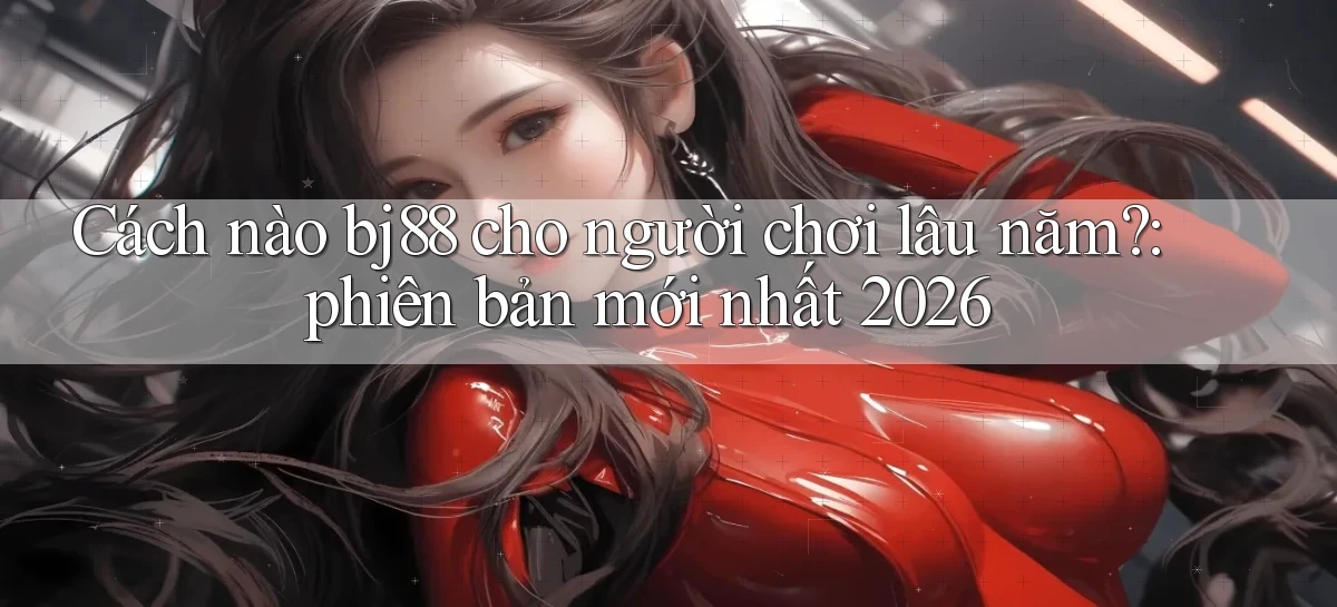 Cách nào bj88 cho người chơi lâu năm phiên bản mới nhất 2026