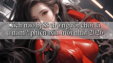 Cách nào bj88 cho người chơi lâu năm phiên bản mới nhất 2026