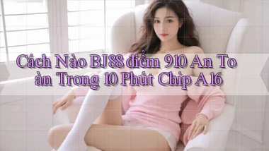 Cách nào bj88 điểm 910 an toàn trong 10 phút chip A16