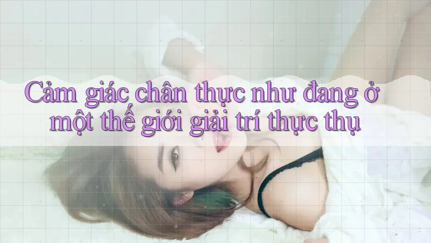 Cảm giác chân thực như đang ở một thế giới giải trí thực thụ