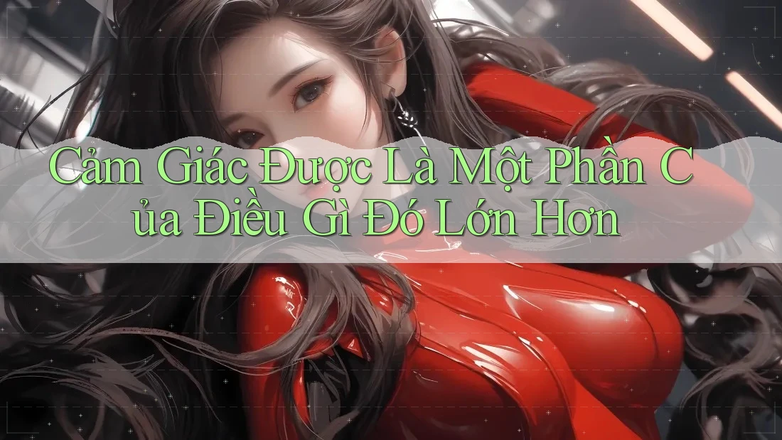 Cảm Giác Được Là Một Phần Của Điều Gì Đó Lớn Hơn Cảm Giác Được Là Một Phần Của Điều Gì Đó Lớn Hơn