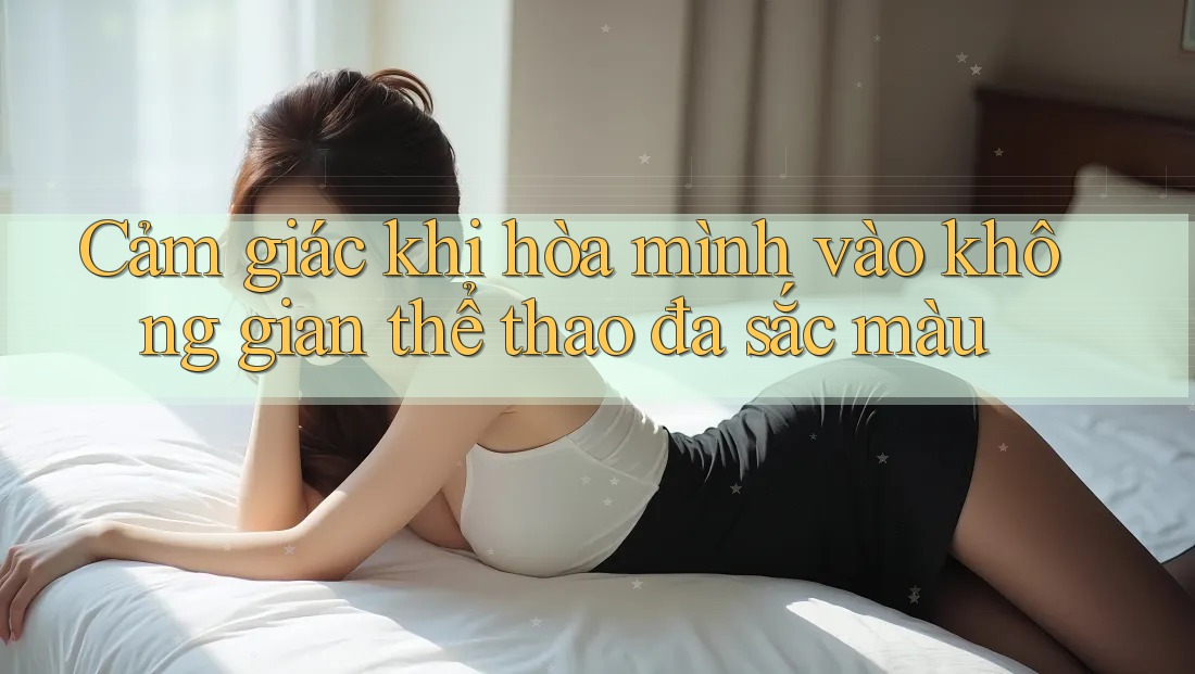 Cảm giác khi hòa mình vào không gian thể thao đa sắc màu Cảm giác khi hòa mình vào không gian thể thao đa sắc màu
