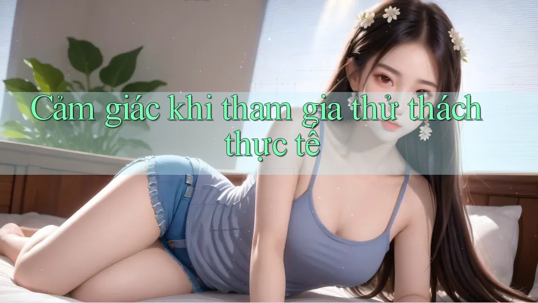 Cảm giác khi tham gia thử thách thực tế Cảm giác khi tham gia thử thách thực tế