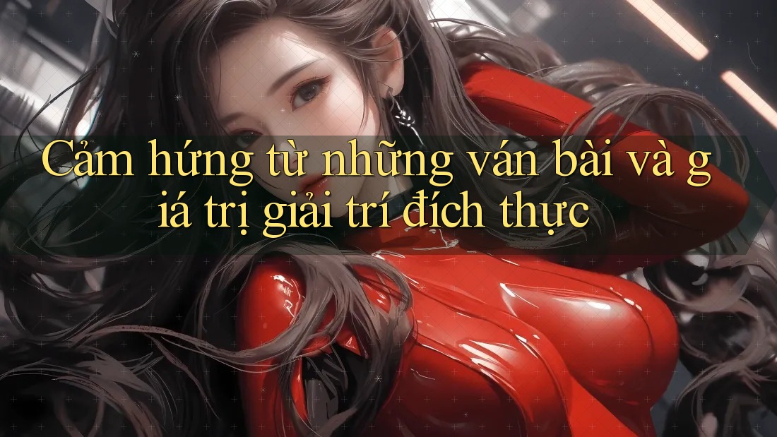 Cảm hứng từ những ván bài và giá trị giải trí đích thực Cảm hứng từ những ván bài và giá trị giải trí đích thực