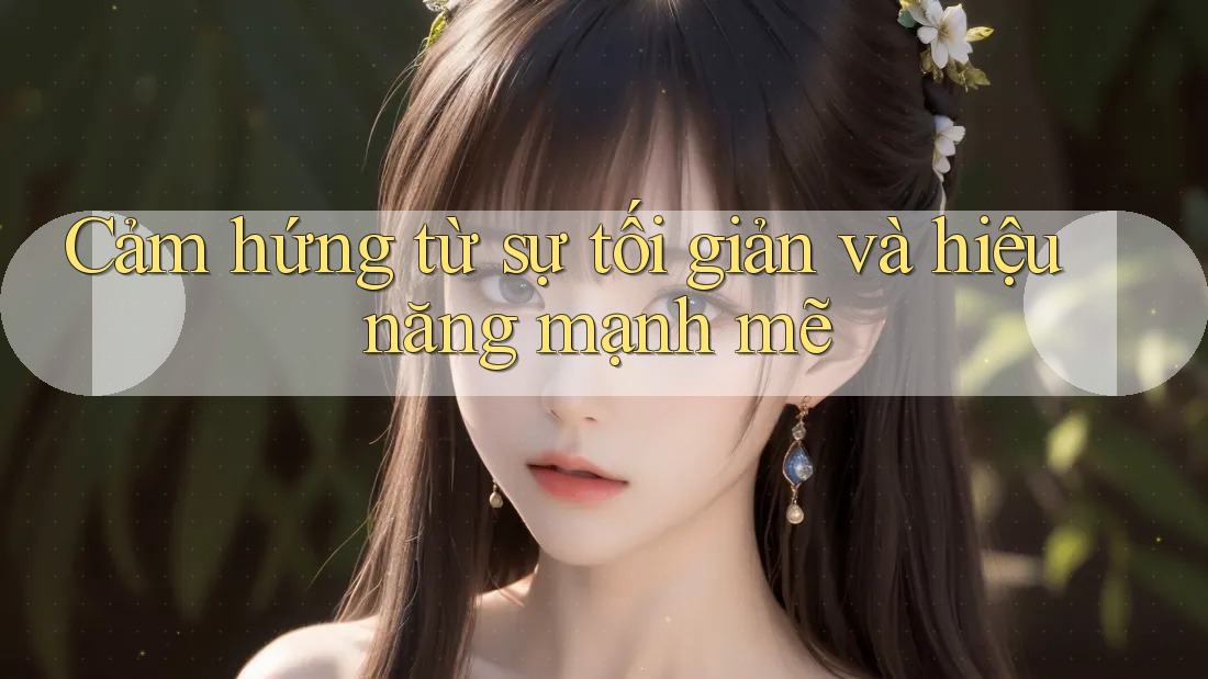 Cảm hứng từ sự tối giản và hiệu năng mạnh mẽ Cảm hứng từ sự tối giản và hiệu năng mạnh mẽ